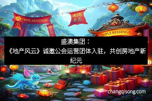 盛澳集团：《地产风云》诚邀公会运营团体入驻，共创房地产新纪元