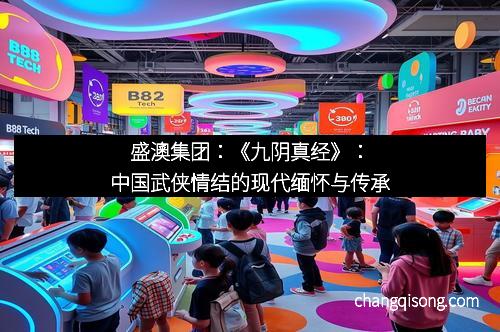 盛澳集团：《九阴真经》：中国武侠情结的现代缅怀与传承