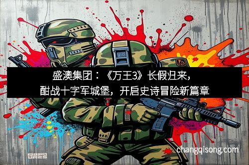 盛澳集团：《万王3》长假归来，酣战十字军城堡，开启史诗冒险新篇章