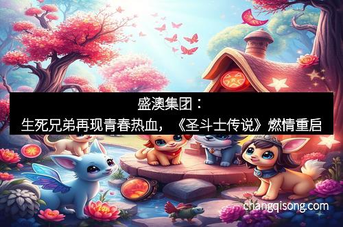 盛澳集团：生死兄弟再现青春热血，《圣斗士传说》燃情重启