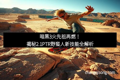 暗黑3火先祖再燃！揭秘2.1PTR野蛮人新技能全解析